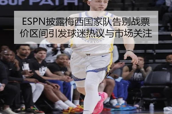 ESPN披露梅西国家队告别战票价区间引发球迷热议与市场关注